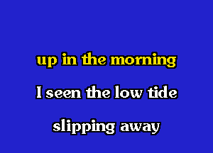 up in the morning

lseen the low tide

slipping away