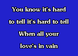 You know it's hard

to tell it's hard to tell

When all your

love's in vain