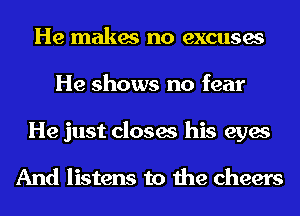 He makes no excuses
He shows no fear
He just closes his eyes

And listens to the cheers