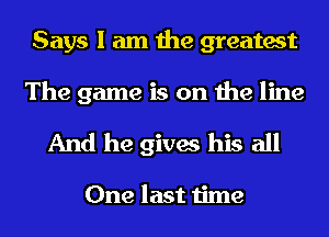 Says I am the greatest

The game is on the line

And he gives his all

One last time