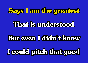 Says I am the greatest
That is understood
But even I didn't know

I could pitch that good