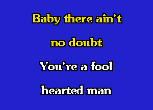 Baby there ain't

no doubt
You're a fool

hearted man