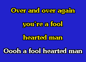 Over and over again
you're a fool
hearted man

Oooh a fool hearted man