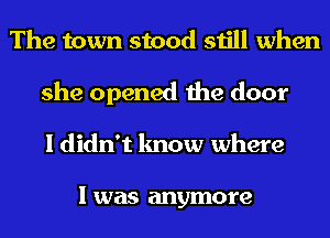 The town stood still when
she opened the door
I didn't know where

I was anymore