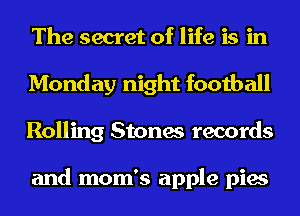The secret of life is in
Monday night football
Rolling Stones records

and mom's apple pies