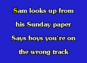 Sam looks up from
his Sunday paper

Says boys you're on

the wrong track I