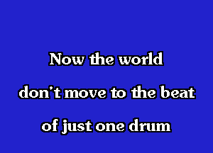 Now the world

don't move to the beat

of just one drum