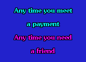 Any time you meet

a payment
