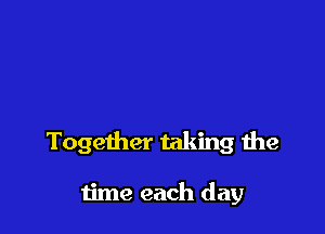 Together taking the

time each day
