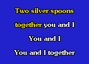 Two silver spoons
together you and I

You and I

You and Itogeiher