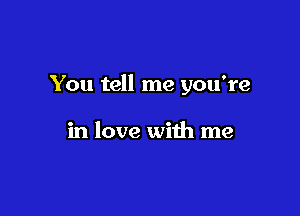 You tell me you're

in love with me