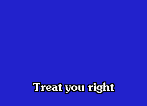 Treat you right