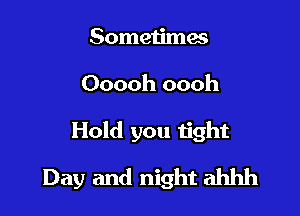 Sometimes
Ooooh oooh

Hold you tight

Day and night ahhh