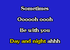 Sometimes
Oooooh oooh

Be with you

Day and night ahhh