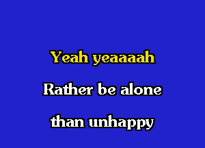 Yeah yeaaaah

Rather be alone

than unhappy