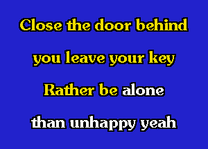 Close the door behind
you leave your key
Rather be alone

than unhappy yeah