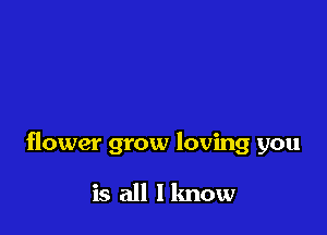 flower grow loving you

is all I know