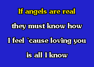 If angels are real

they must lmow how

I feel bause loving you

is all I know