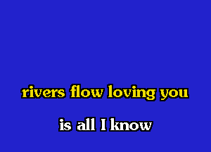 rivers flow loving you

is all I know