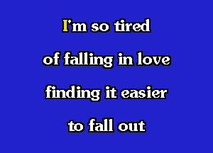 I'm so tired

of falling in love

finding it easier

to fall out