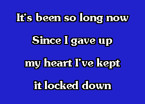 It's been so long now

Since I gave up

my heart I've kept

it locked down