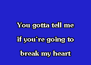 You gotta tell me

if you're going to

break my heart
