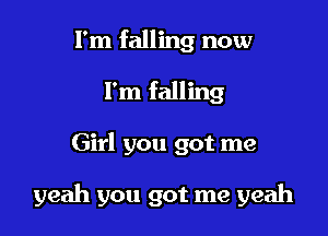 I'm falling now
I'm falling

Girl you got me

yeah you got me yeah