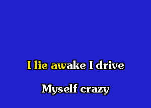 I lie awake I drive

Myself crazy