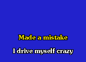 Made a mistake

I drive myself crazy
