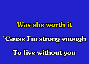 Was she worth it

'Cause I'm strong enough

To live without you