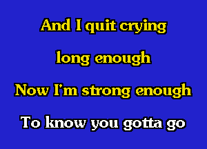 And I quit crying
long enough

Now I'm strong enough

To know you gotta go