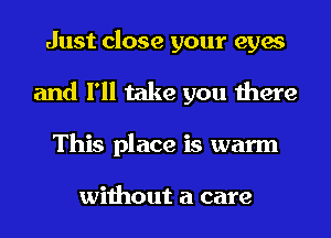 Just close your eyes
and I'll take you there
This place is warm

without a care