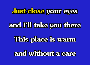 Just close your eyes
and I'll take you there
This place is warm

and without a care