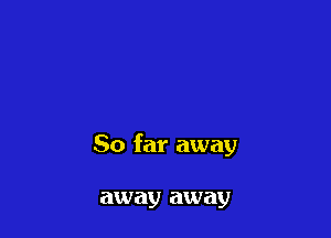 So far away

away away