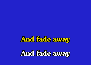 And fade away

And fade away
