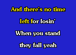 And there's no time
left for losin'
When you stand

they fall yeah