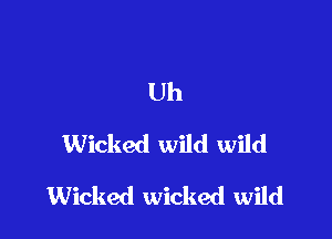 Uh
Wicked wild wild

Wicked wicked wild