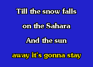 Till the snow falls
on the Sahara
And the sun

away it's gonna stay