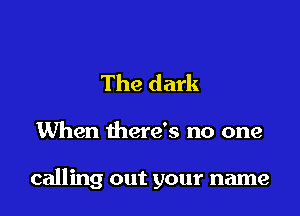 The dark

When there's no one

calling out your name