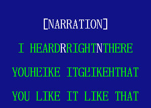 ENARRATIONJ
I HEARDRRIGHTNTHERE
YOUHEIKE ITGEIKEHTHAT
YOU LIKE IT LIKE THAT