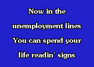 Now in the
unemployment lines
You can spend your

life readin' signs