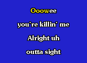 Ooowee
you're killin' me

Alright uh

outta sight