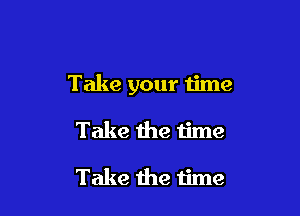 Take your time

Take the time

Take the time