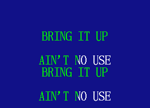 BRING IT UP

AIN T N0 USE
BRING IT UP

AIN T N0 USE