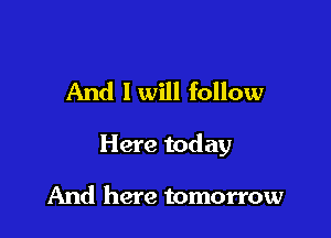 And I will follow

Here today

And here tomorrow