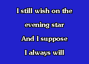 lstill wish on the

evening star

And I suppose

I always will