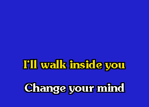 I'll walk inside you

Change your mind