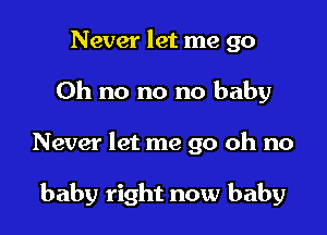 Never let me go
Oh no no no baby

Never let me go oh no

baby right now baby