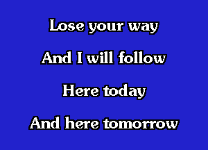 Lose your way

And I will follow

Here today

And here tomorrow