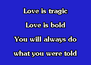Love is tragic
Love is bold

You will always do

what you were told